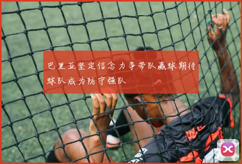 巴里亚坚定信念力争带队赢球期待球队成为防守强队