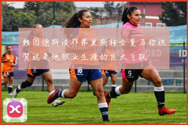 赖因德斯谈邓弗里斯转会皇马称祝贺这是他职业生涯的巨大飞跃