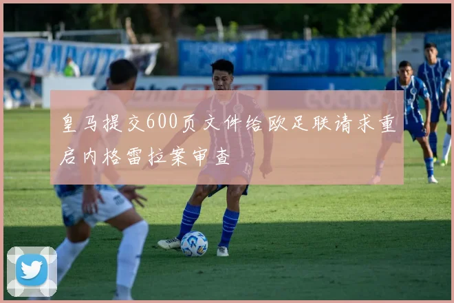 皇马提交600页文件给欧足联请求重启内格雷拉案审查