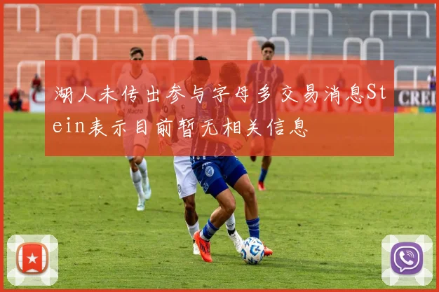 湖人未传出参与字母多交易消息Stein表示目前暂无相关信息