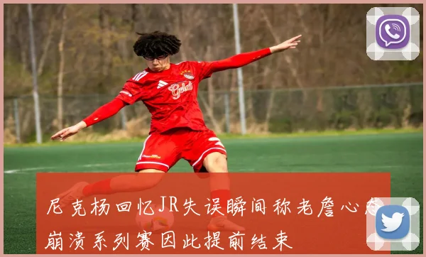 尼克杨回忆JR失误瞬间称老詹心态崩溃系列赛因此提前结束