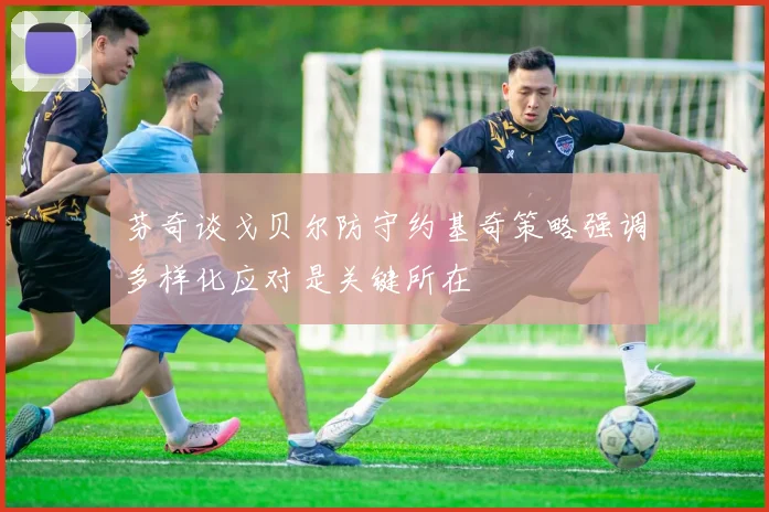 芬奇谈戈贝尔防守约基奇策略强调多样化应对是关键所在