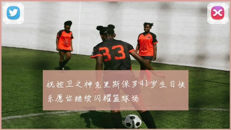 祝控卫之神克里斯保罗41岁生日快乐愿你继续闪耀篮球场