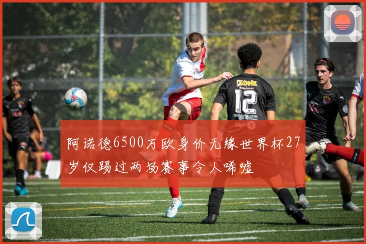 阿诺德6500万欧身价无缘世界杯27岁仅踢过两场赛事令人唏嘘