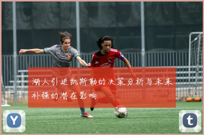 湖人引进凯斯勒的决策分析与未来补强的潜在影响