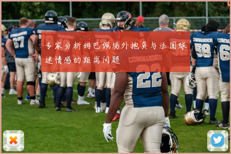 专家分析姆巴佩场外抱负与法国球迷情感的距离问题