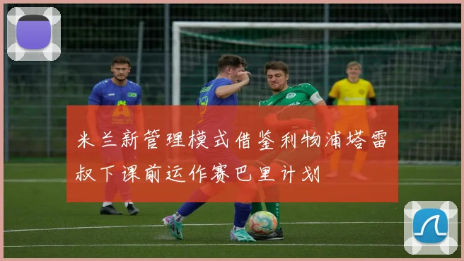 米兰新管理模式借鉴利物浦塔雷囧叔下课前运作赛巴里计划