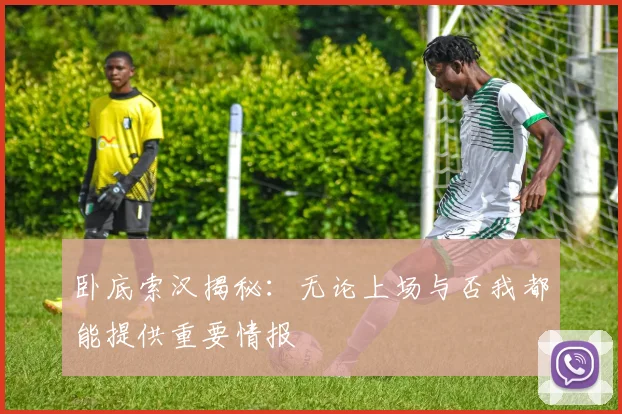 卧底索汉揭秘：无论上场与否我都能提供重要情报