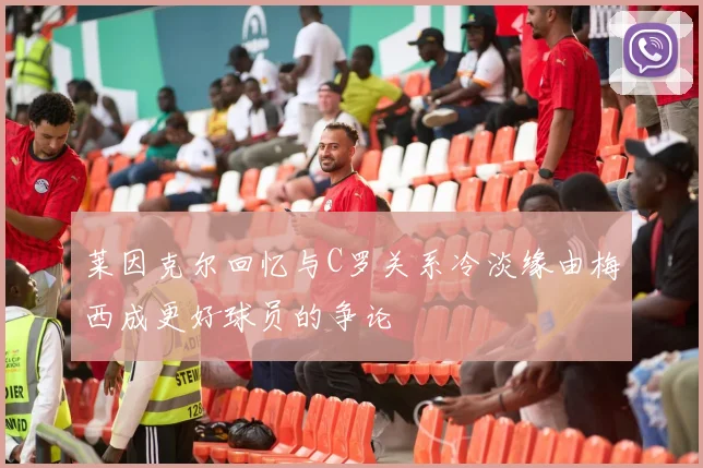 莱因克尔回忆与C罗关系冷淡缘由梅西成更好球员的争论