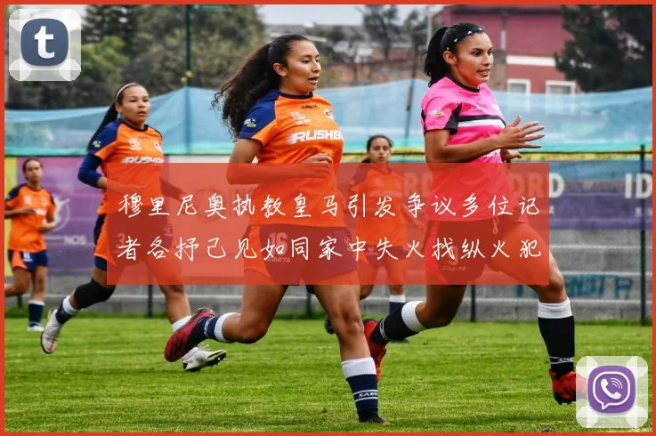 穆里尼奥执教皇马引发争议多位记者各抒己见如同家中失火找纵火犯