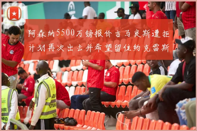 阿森纳5500万镑报价吉马良斯遭拒计划再次出击并希望留住约克雷斯