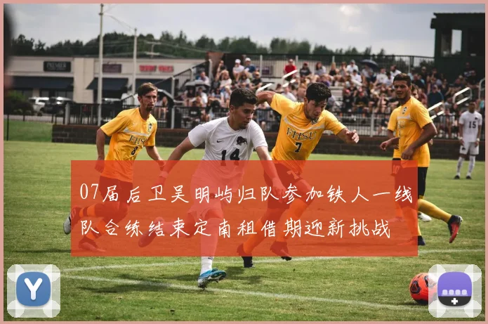 07届后卫吴明屿归队参加铁人一线队合练结束定南租借期迎新挑战