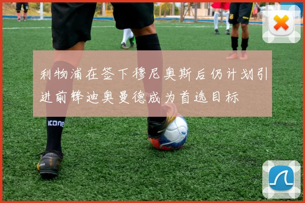 利物浦在签下穆尼奥斯后仍计划引进前锋迪奥曼德成为首选目标