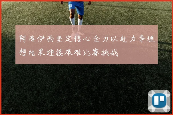 阿洛伊西坚定信心全力以赴力争理想结果迎接艰难比赛挑战