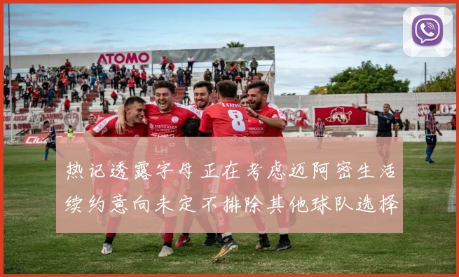 热记透露字母正在考虑迈阿密生活续约意向未定不排除其他球队选择