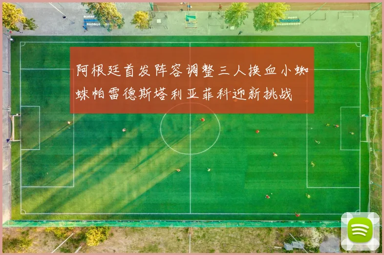 阿根廷首发阵容调整三人换血小蜘蛛帕雷德斯塔利亚菲科迎新挑战