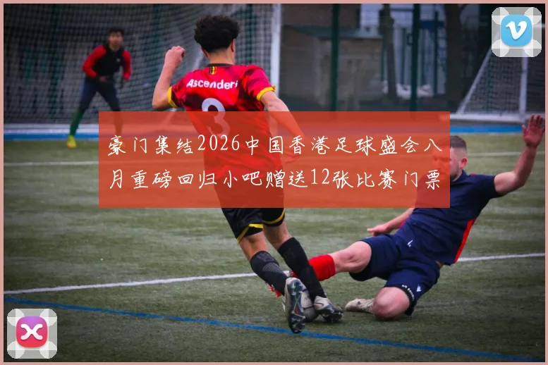 豪门集结2026中国香港足球盛会八月重磅回归小吧赠送12张比赛门票等你来拿