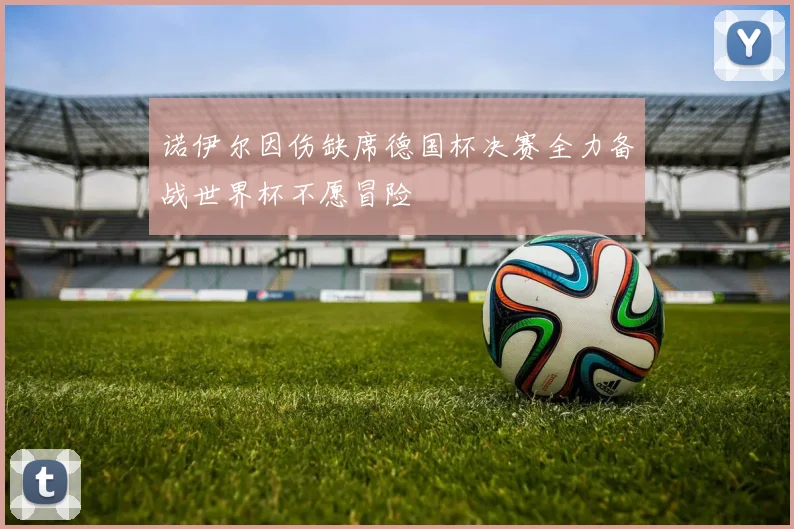 诺伊尔因伤缺席德国杯决赛全力备战世界杯不愿冒险
