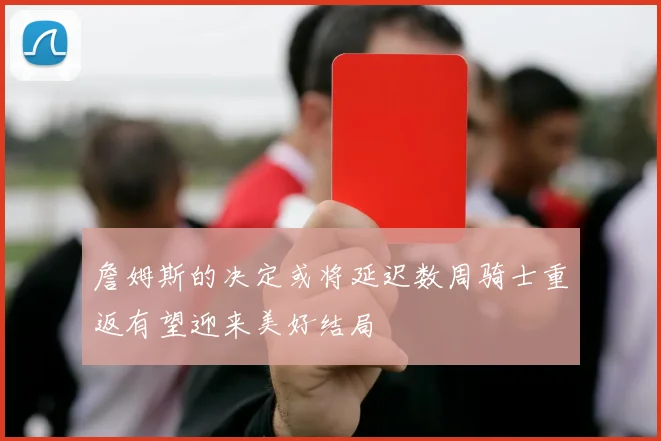 詹姆斯的决定或将延迟数周骑士重返有望迎来美好结局