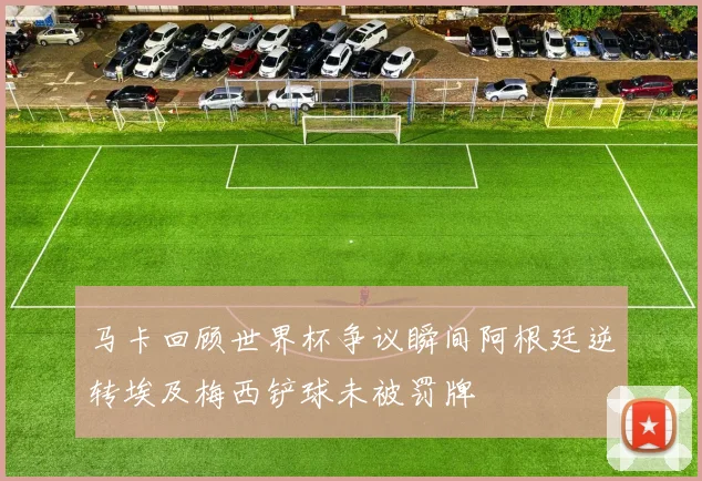 马卡回顾世界杯争议瞬间阿根廷逆转埃及梅西铲球未被罚牌