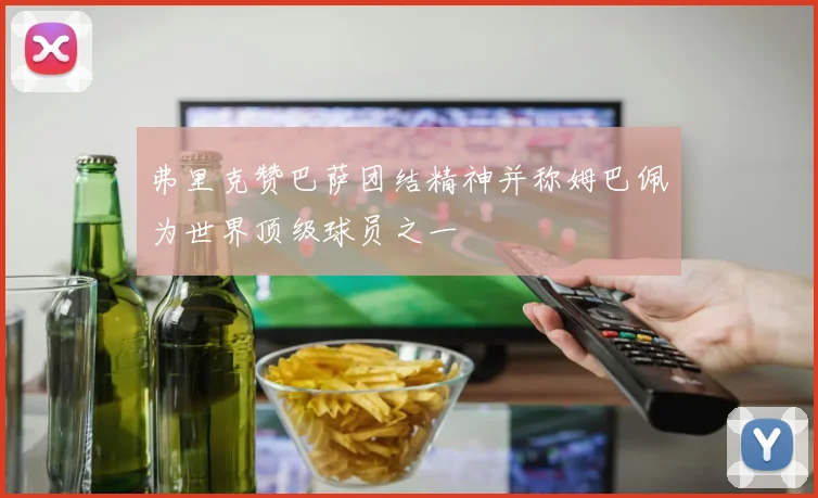 弗里克赞巴萨团结精神并称姆巴佩为世界顶级球员之一