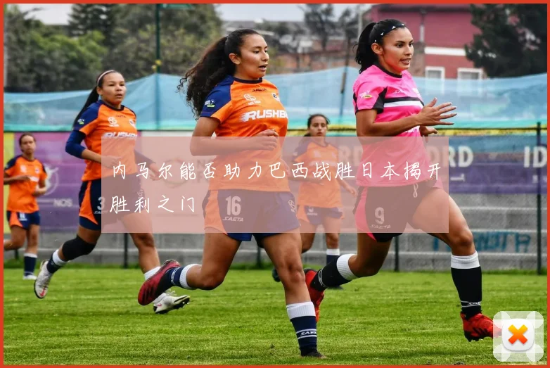 内马尔能否助力巴西战胜日本揭开胜利之门