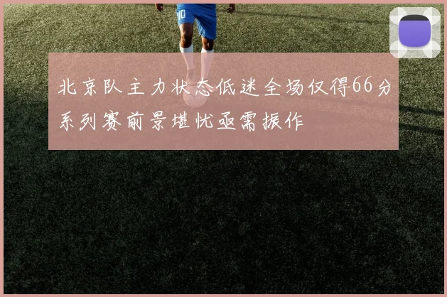 北京队主力状态低迷全场仅得66分系列赛前景堪忧亟需振作