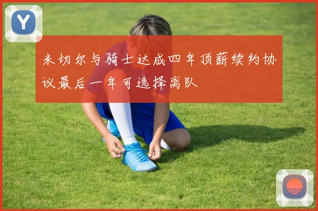 米切尔与骑士达成四年顶薪续约协议最后一年可选择离队