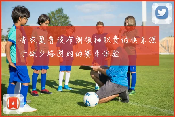 香农夏普谈布朗领袖职责的快乐源于缺少塔图姆的赛季体验