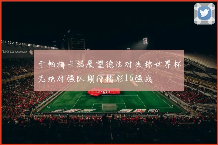 于帕梅卡诺展望德法对决称世界杯无绝对强队期待精彩16强战