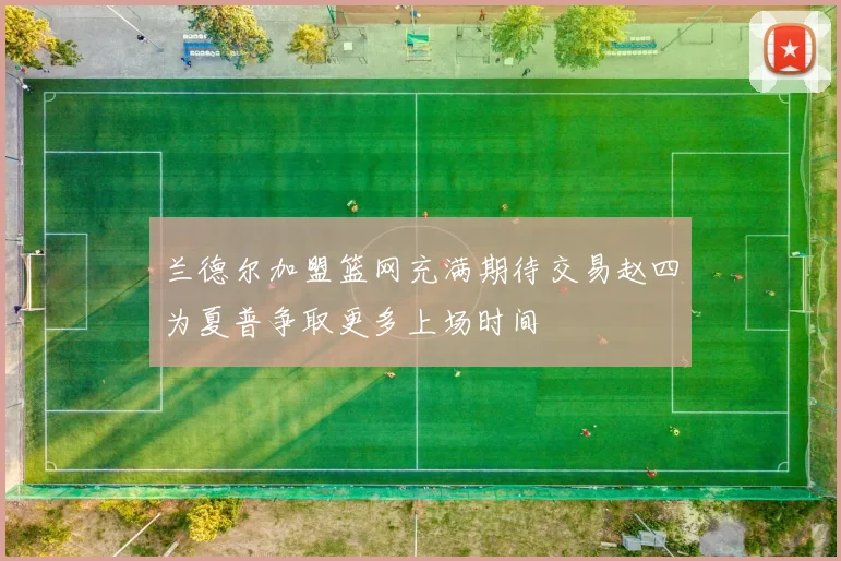 兰德尔加盟篮网充满期待交易赵四为夏普争取更多上场时间