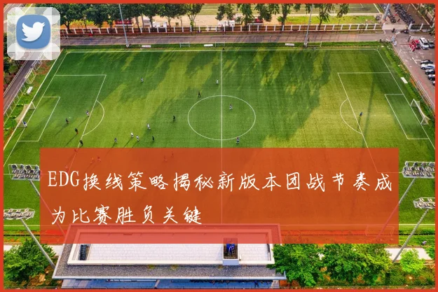 EDG换线策略揭秘新版本团战节奏成为比赛胜负关键