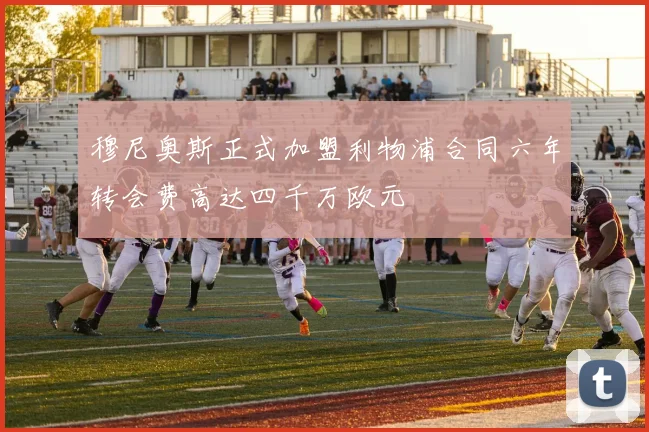 穆尼奥斯正式加盟利物浦合同六年转会费高达四千万欧元