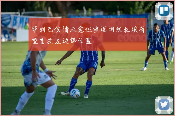 萨利巴伤情未愈但重返训练杜埃有望首发左边锋位置