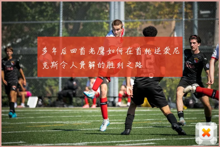多年后回首老鹰如何在首轮逆袭尼克斯令人费解的胜利之路